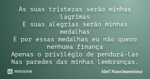 As suas tristezas serão minhas lagrimas E suas alegrias serão minhas medalhas E por essas medalhas eu não quero nenhuma finança Apenas o privilégio de pendurá-l... Frase de Alef Nascimentosz.