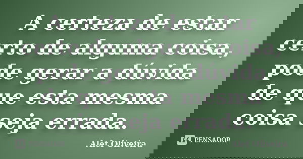 A certeza de estar certo de alguma coisa, pode gerar a dúvida de que esta mesma coisa seja errada.... Frase de Alef Oliveira.