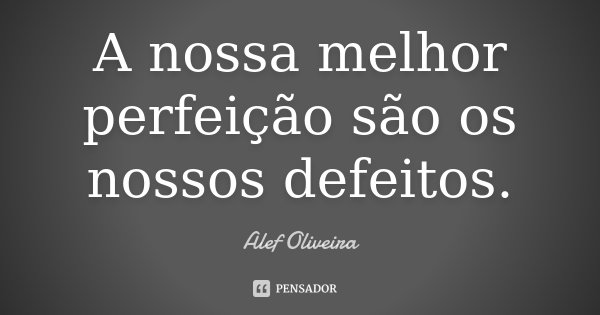 A nossa melhor perfeição são os nossos defeitos.... Frase de Alef Oliveira.
