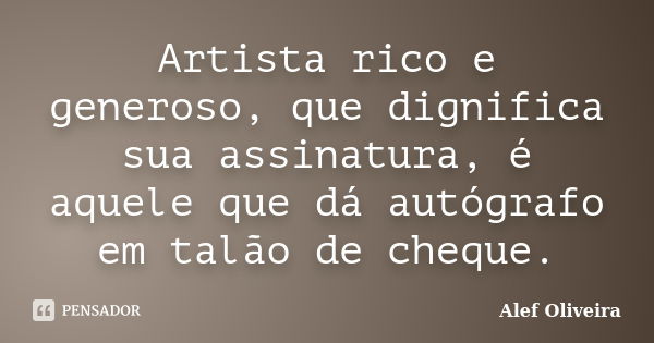 Artista rico e generoso, que dignifica sua assinatura, é aquele que dá autógrafo em talão de cheque.... Frase de Alef Oliveira.