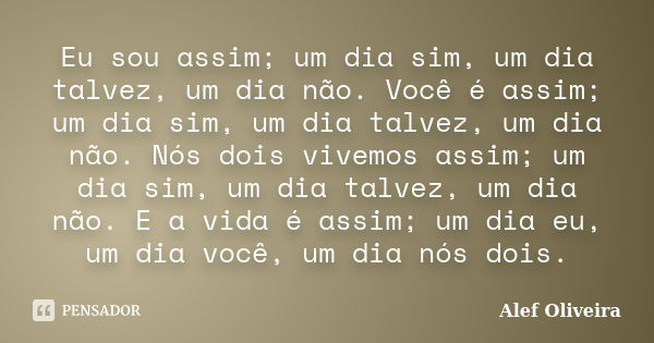 Eu sou assim; um dia sim, um dia talvez, um dia não. Você é assim; um dia sim, um dia talvez, um dia não. Nós dois vivemos assim; um dia sim, um dia talvez, um ... Frase de Alef Oliveira.