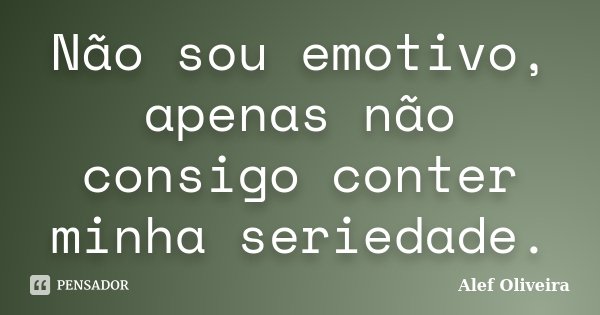 Não sou emotivo, apenas não consigo conter minha seriedade.... Frase de Alef Oliveira.