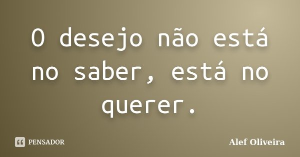 O desejo não está no saber, está no querer.... Frase de Alef Oliveira.