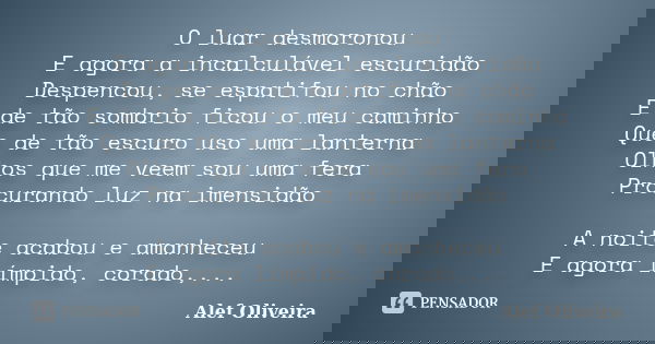 O luar desmoronou E agora a incalculável escuridão Despencou, se espatifou no chão E de tão sombrio ficou o meu caminho Que de tão escuro uso uma lanterna Olhos... Frase de Alef Oliveira.