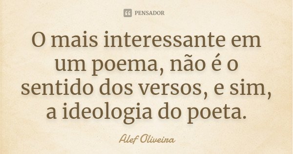 O mais interessante em um poema, não é o sentido dos versos, e sim, a ideologia do poeta.... Frase de Alef Oliveira.
