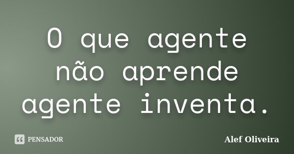 O que agente não aprende agente inventa.... Frase de Alef Oliveira.