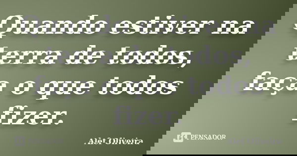 Quando estiver na terra de todos, faça o que todos fizer.... Frase de Alef Oliveira.