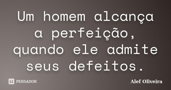 Um homem alcança a perfeição, quando ele admite seus defeitos.... Frase de Alef Oliveira.