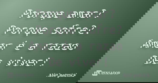 Porque amar? Porque sofre? Amar é a razao De viver!... Frase de Alef patrick.