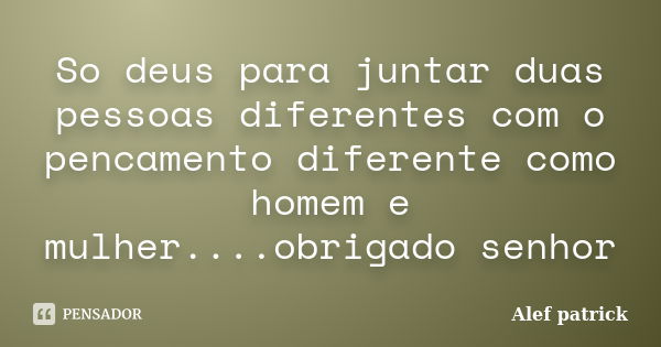 So deus para juntar duas pessoas diferentes com o pencamento diferente como homem e mulher....obrigado senhor... Frase de Alef patrick.