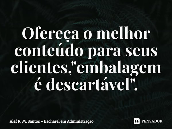 ⁠⁠Ofereça o melhor conteúdo para seus clientes, "embalagem é descartável".... Frase de Alef R. M. Santos - Bacharel em Administração.