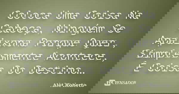 Coloca Uma Coisa Na Cabeça, Ninguém Se Apaixona Porque Quer, Simplesmente Acontece, È Coisa Do Destino…... Frase de Alef Roberto.