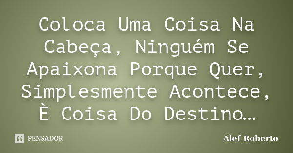 Coloca Uma Coisa Na Cabeça, Ninguém Se Apaixona Porque Quer, Simplesmente Acontece, È Coisa Do Destino…... Frase de Alef Roberto.