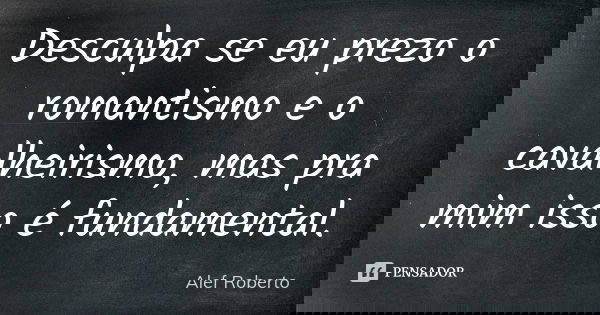 Desculpa se eu prezo o romantismo e o cavalheirismo, mas pra mim isso é fundamental.... Frase de Alef Roberto.