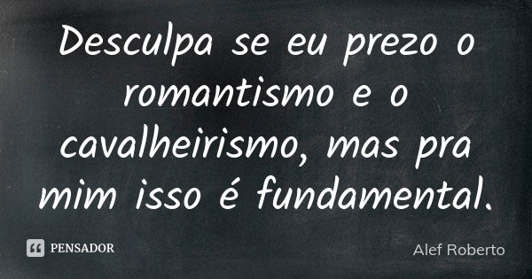 Desculpa se eu prezo o romantismo e o cavalheirismo, mas pra mim isso é fundamental.... Frase de Alef Roberto.