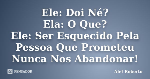 Ele: Doi Né? Ela: O Que? Ele: Ser Esquecido Pela Pessoa Que Prometeu Nunca Nos Abandonar!... Frase de Alef Roberto.