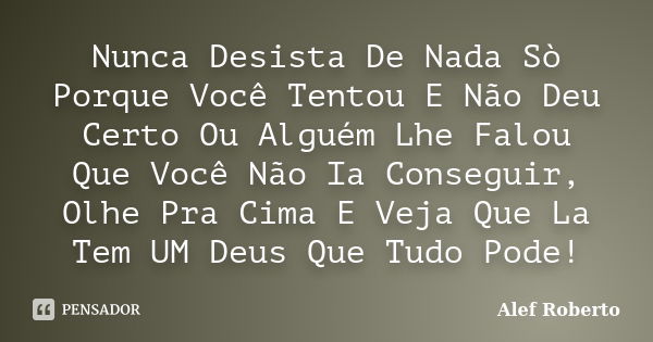 Nunca Desista De Nada Sò Porque Você Tentou E Não Deu Certo Ou Alguém Lhe Falou Que Você Não Ia Conseguir, Olhe Pra Cima E Veja Que La Tem UM Deus Que Tudo Pode... Frase de Alef Roberto.