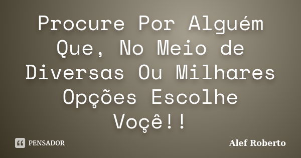 Procure Por Alguém Que, No Meio de Diversas Ou Milhares Opções Escolhe Voçê!!... Frase de Alef Roberto.