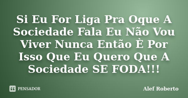 Si Eu For Liga Pra Oque A Sociedade Fala Eu Não Vou Viver Nunca Então È Por Isso Que Eu Quero Que A Sociedade SE FODA!!!... Frase de Alef Roberto.