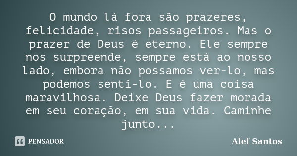 O mundo lá fora são prazeres, felicidade, risos passageiros. Mas o prazer de Deus é eterno. Ele sempre nos surpreende, sempre está ao nosso lado, embora não pos... Frase de Alef Santos..