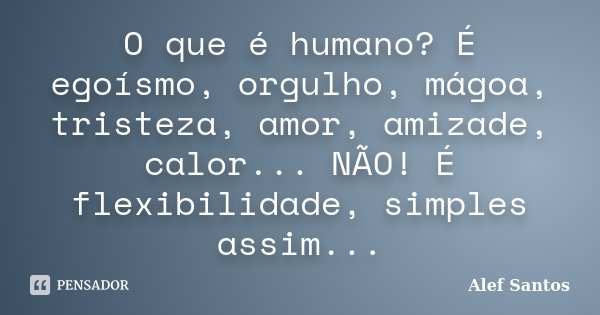 O que é humano? É egoísmo, orgulho, mágoa, tristeza, amor, amizade, calor... NÃO! É flexibilidade, simples assim...... Frase de Alef Santos.