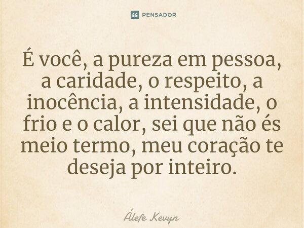 ⁠É você, a pureza em pessoa, a caridade, o respeito, a inocência, a intensidade, o frio e o calor, sei que não és meio termo, meu coração te deseja por inteiro.... Frase de Álefe Kevyn.