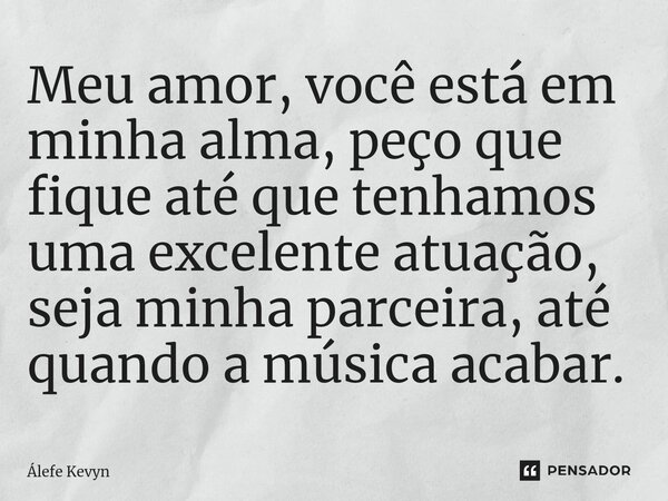 ⁠Meu amor, você está em minha alma, peço que fique até que tenhamos uma excelente atuação, seja minha parceira, até quando a música acabar.... Frase de Álefe Kevyn.