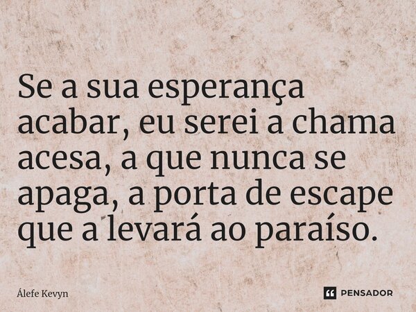 ⁠Se a sua esperança acabar, eu serei a chama acesa, a que nunca se apaga, a porta de escape que a levará ao paraíso.... Frase de Álefe Kevyn.