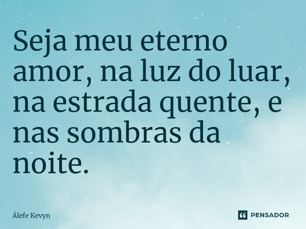 ⁠Seja meu eterno amor, na luz do luar, na estrada quente, e nas sombras da noite.... Frase de Álefe Kevyn.