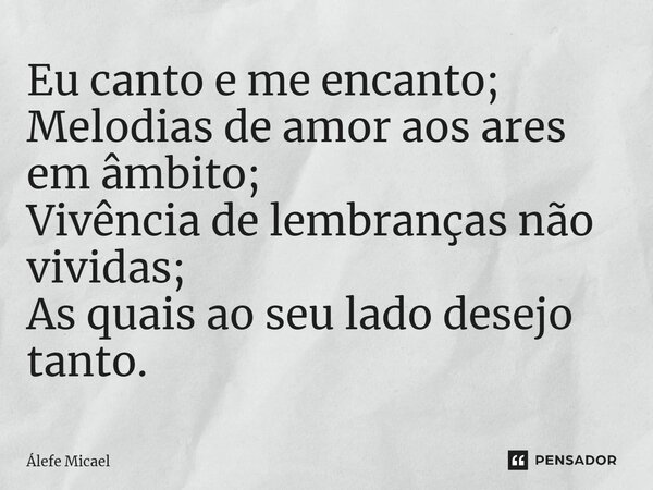 ⁠Eu canto e me encanto; Melodias de amor aos ares em âmbito; Vivência de lembranças não vividas; As quais ao seu lado desejo tanto.... Frase de Álefe Micael.