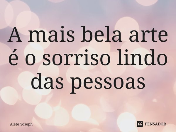 ⁠A mais bela arte é o sorriso lindo das pessoas... Frase de Alefe Yoseph.