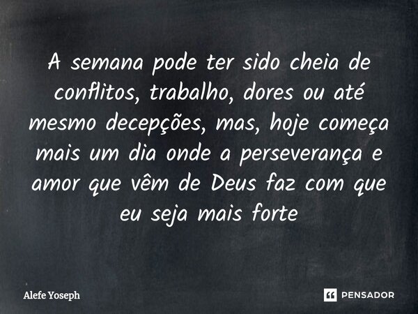 ⁠A semana pode ter sido cheia de conflitos, trabalho, dores ou até mesmo decepções, mas, hoje começa mais um dia onde a perseverança e amor que vêm de Deus faz ... Frase de Alefe Yoseph.