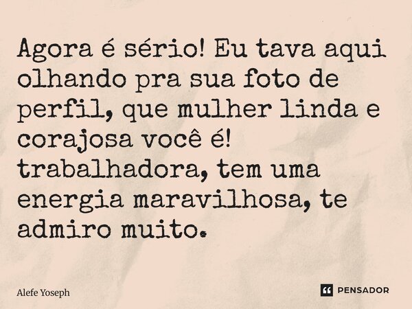 ⁠Agora é sério! Eu tava aqui olhando pra sua foto de perfil, que mulher linda e corajosa você é! trabalhadora, tem uma energia maravilhosa, te admiro muito.... Frase de Alefe Yoseph.