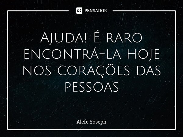 ⁠Ajuda! É raro encontrá-la hoje nos corações das pessoas... Frase de Alefe Yoseph.