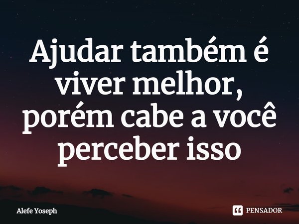 ⁠Ajudar também é viver melhor, porém cabe a você perceber isso... Frase de Alefe Yoseph.