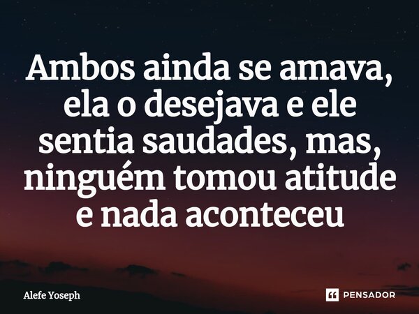⁠Ambos ainda se amava, ela o desejava e ele sentia saudades, mas, ninguém tomou atitude e nada aconteceu... Frase de Alefe Yoseph.