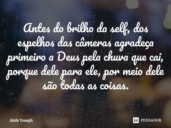 Antes do brilho da self, dos espelhos das câmeras agradeça primeiro a Deus pela chuva que cai, porque dele para ele, por meio dele são todas as coisas⁠.... Frase de Alefe Yoseph.