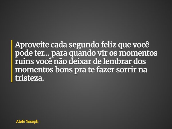 Aproveite cada segundo feliz que você pode ter… para quando vir os momentos ruins você não deixar de lembrar dos momentos bons pra te fazer sorrir na tristeza.... Frase de Alefe Yoseph.