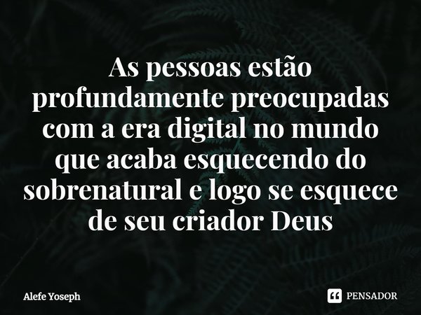 ⁠As pessoas estão profundamente preocupadas com a era digital no mundo que acaba esquecendo do sobrenatural e logo se esquece de seu criador Deus... Frase de Alefe Yoseph.