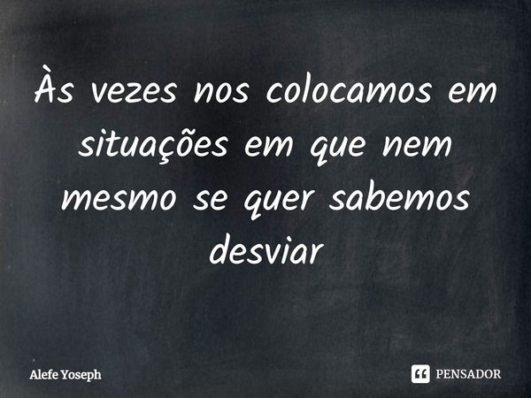 ⁠Às vezes nos colocamos em situações em que nem mesmo se quer sabemos desviar... Frase de Alefe Yoseph.