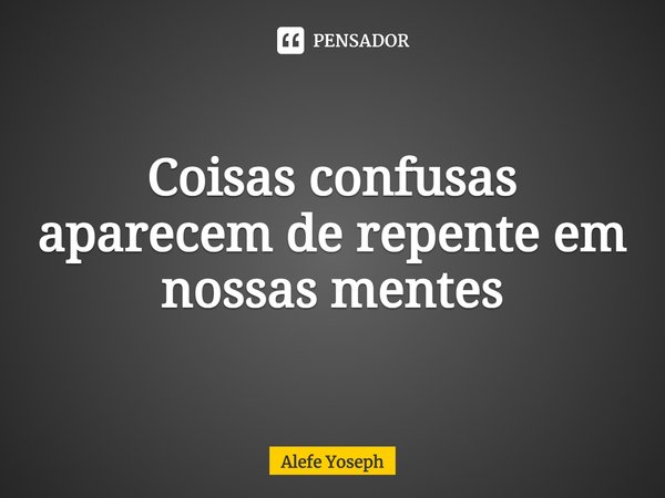 ⁠Coisas confusas aparecem de repente em nossas mentes... Frase de Alefe Yoseph.