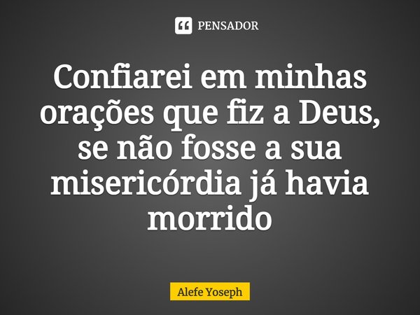 ⁠Confiarei em minhas orações que fiz a Deus, se não fosse a sua misericórdia já havia morrido... Frase de Alefe Yoseph.