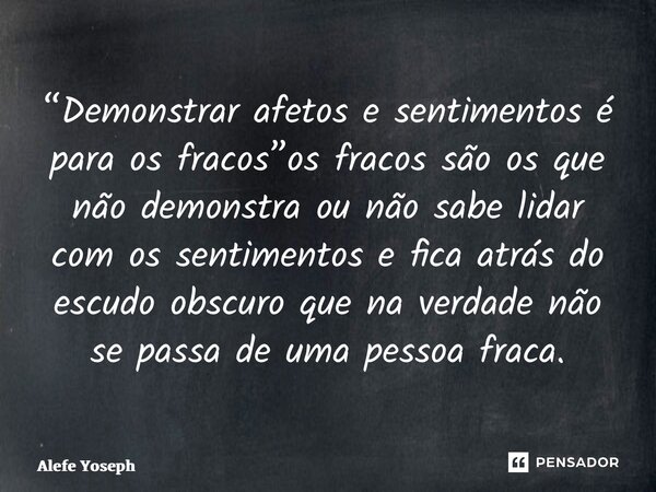 “⁠Demonstrar afetos e sentimentos é para os fracos”os fracos são os que não demonstra ou não sabe lidar com os sentimentos e fica atrás do escudo obscuro que na... Frase de Alefe Yoseph.