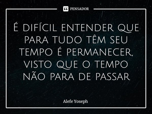 É difícil entender que para tudo têm seu tempo é permanecer, visto que o tempo não para de passar⁠... Frase de Alefe Yoseph.