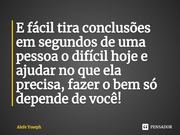 ⁠E fácil tira conclusões em segundos de uma pessoa o difícil hoje e ajudar no que ela precisa, fazer o bem só depende de você!... Frase de Alefe Yoseph.
