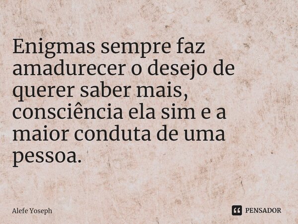 ⁠Enigmas sempre faz amadurecer o desejo de querer saber mais, consciência ela sim e a maior conduta de uma pessoa.... Frase de Alefe Yoseph.