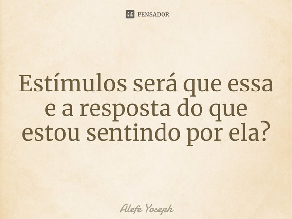 ⁠Estímulos será que essa e a resposta do que estou sentindo por ela?... Frase de Alefe Yoseph.