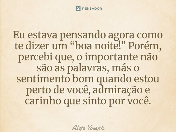 ⁠Eu estava pensando agora como te dizer um “boa noite!” Porém, percebi que, o importante não são as palavras, más o sentimento bom quando estou perto de você, a... Frase de Alefe Yoseph.