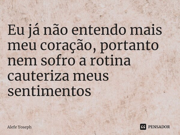 ⁠Eu já não entendo mais meu coração, portanto nem sofro a rotina cauteriza meus sentimentos... Frase de Alefe Yoseph.
