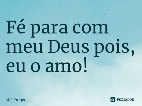 ⁠Fé para com meu Deus pois, eu o amo!... Frase de Alefe Yoseph.